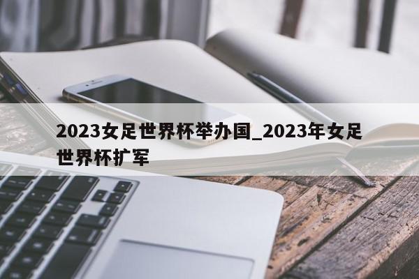 2023女足世界杯举办国_2023年女足世界杯扩军